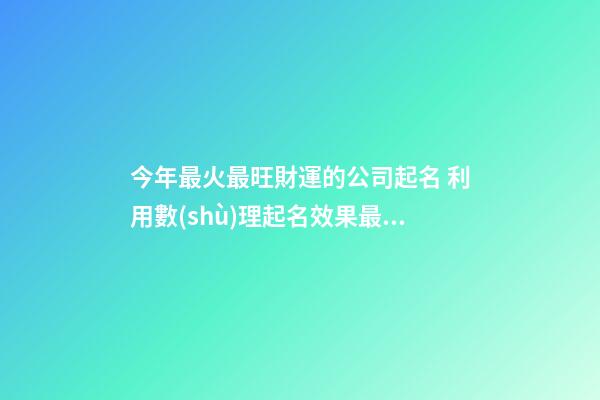 今年最火最旺財運的公司起名 利用數(shù)理起名效果最好-名學網(wǎng)-第1張-公司起名-玄機派